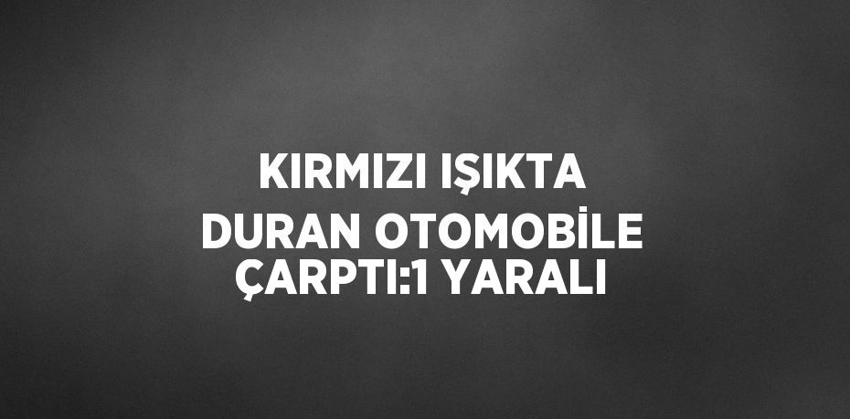 KIRMIZI IŞIKTA DURAN OTOMOBİLE ÇARPTI:1 YARALI