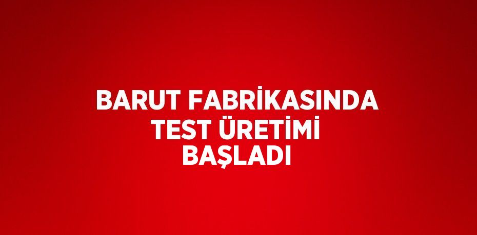 BARUT FABRİKASINDA TEST ÜRETİMİ BAŞLADI