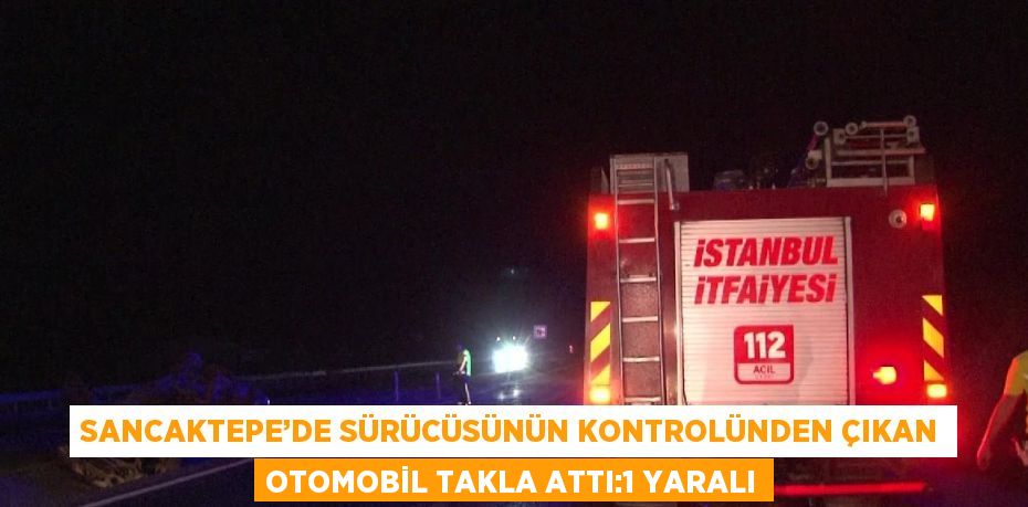 SANCAKTEPE’DE SÜRÜCÜSÜNÜN KONTROLÜNDEN ÇIKAN OTOMOBİL TAKLA ATTI:1 YARALI