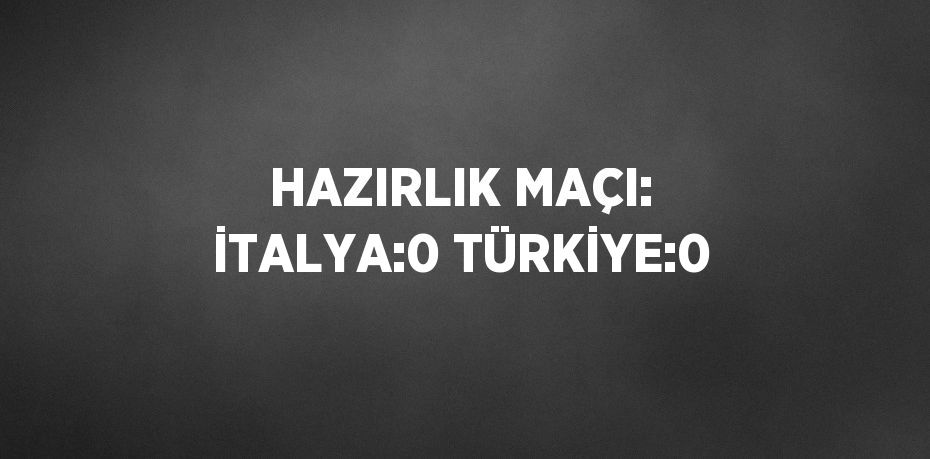 HAZIRLIK MAÇI: İTALYA:0 TÜRKİYE:0