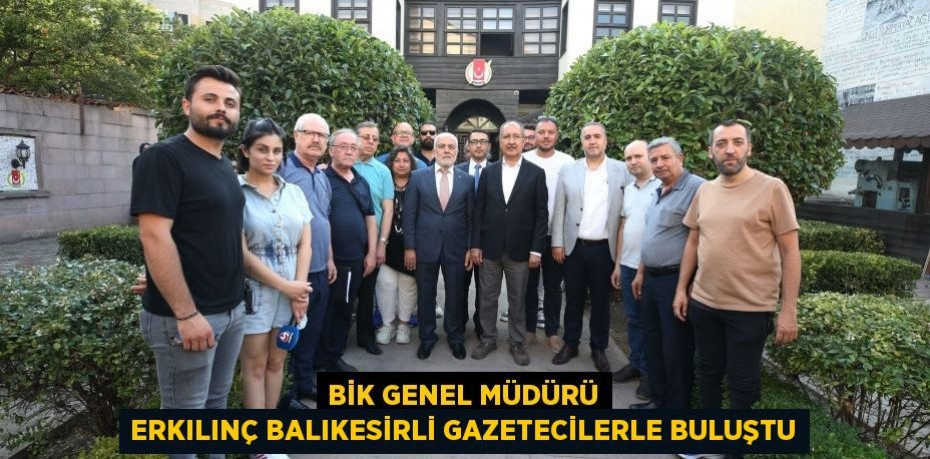 BİK GENEL MÜDÜRÜ ERKILINÇ BALIKESİRLİ GAZETECİLERLE BULUŞTU