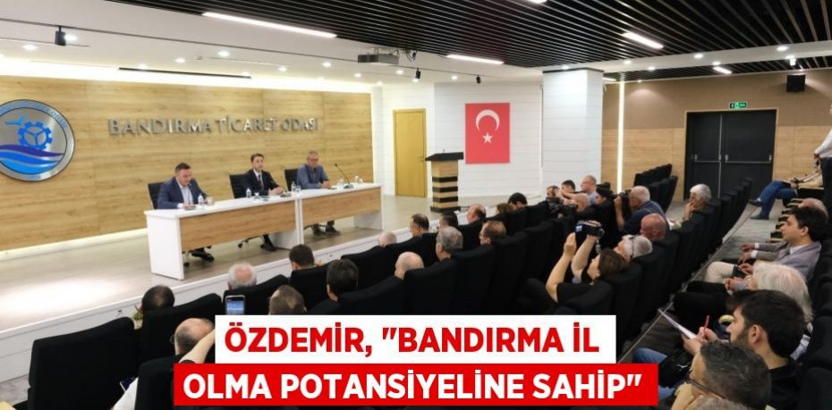 Özdemir, "Bandırma il olma potansiyeline sahip"