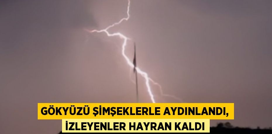 GÖKYÜZÜ ŞİMŞEKLERLE AYDINLANDI, İZLEYENLER HAYRAN KALDI