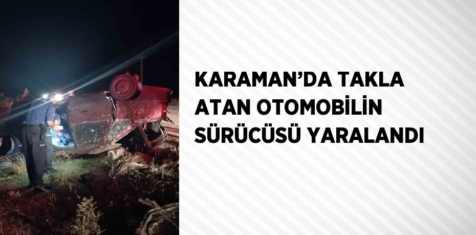 KARAMAN’DA TAKLA ATAN OTOMOBİLİN SÜRÜCÜSÜ YARALANDI