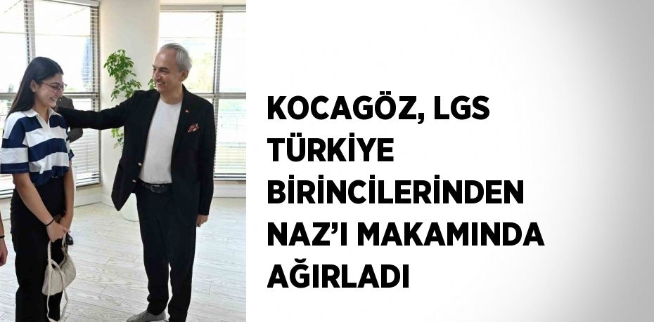 KOCAGÖZ, LGS TÜRKİYE BİRİNCİLERİNDEN NAZ’I MAKAMINDA AĞIRLADI