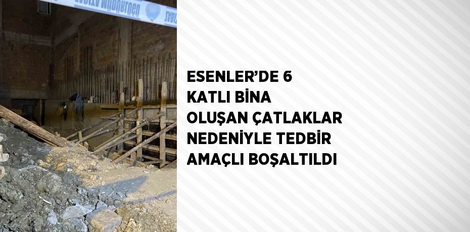 ESENLER’DE 6 KATLI BİNA OLUŞAN ÇATLAKLAR NEDENİYLE TEDBİR AMAÇLI BOŞALTILDI