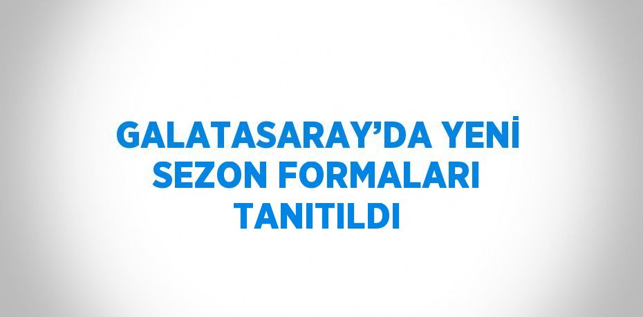 GALATASARAY’DA YENİ SEZON FORMALARI TANITILDI