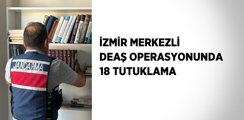 İZMİR MERKEZLİ DEAŞ OPERASYONUNDA 18 TUTUKLAMA