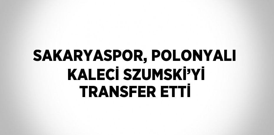 SAKARYASPOR, POLONYALI KALECİ SZUMSKİ’Yİ TRANSFER ETTİ