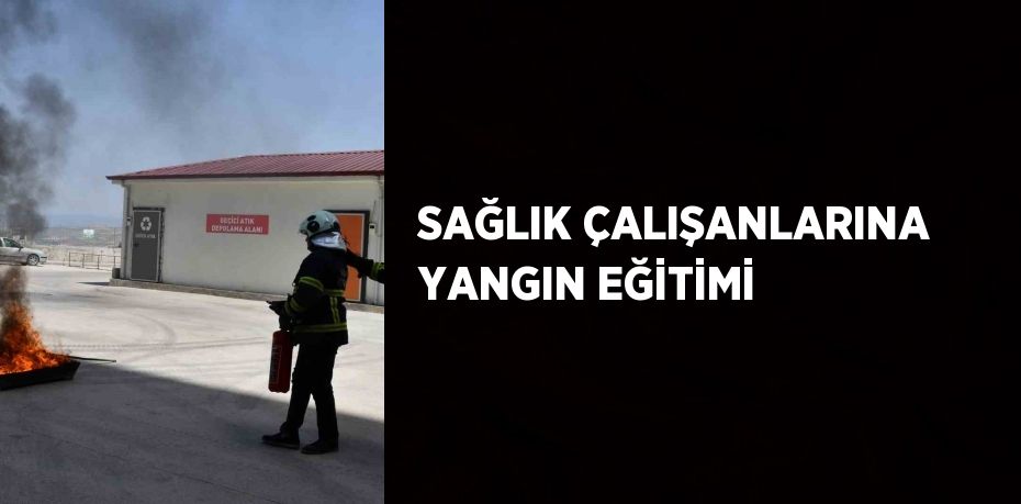 SAĞLIK ÇALIŞANLARINA YANGIN EĞİTİMİ