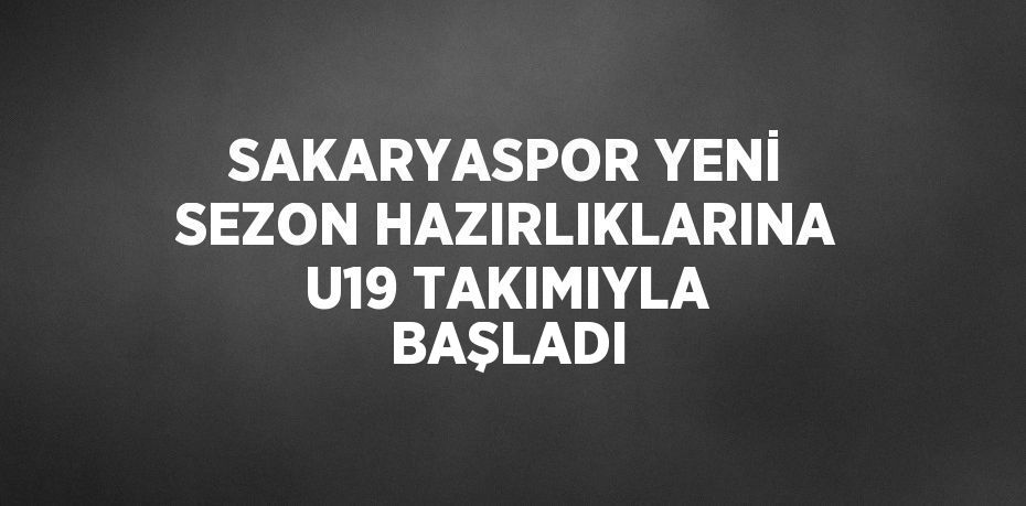 SAKARYASPOR YENİ SEZON HAZIRLIKLARINA U19 TAKIMIYLA BAŞLADI