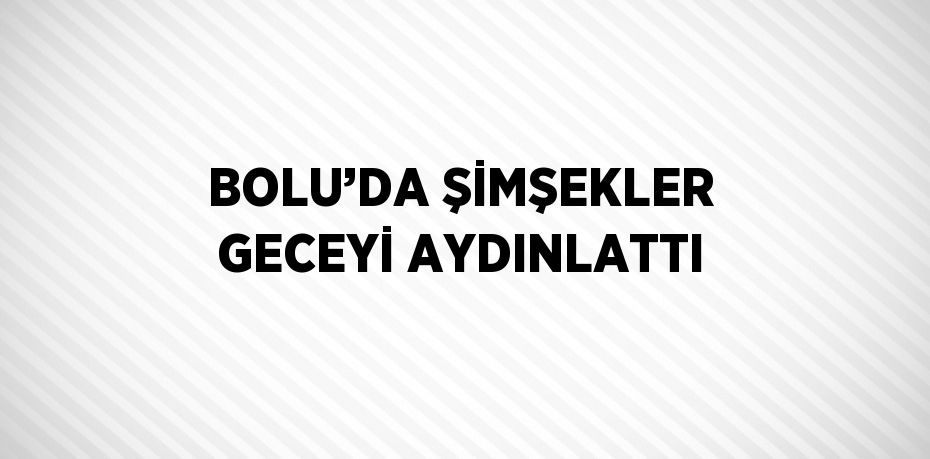 BOLU’DA ŞİMŞEKLER GECEYİ AYDINLATTI