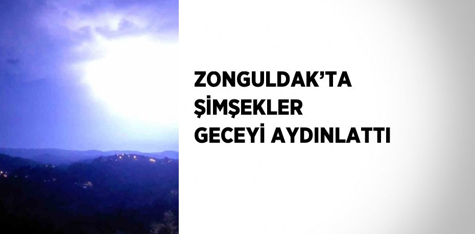 ZONGULDAK’TA ŞİMŞEKLER GECEYİ AYDINLATTI