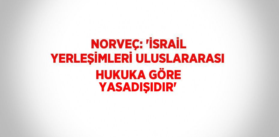 NORVEÇ: 'İSRAİL YERLEŞİMLERİ ULUSLARARASI HUKUKA GÖRE YASADIŞIDIR'