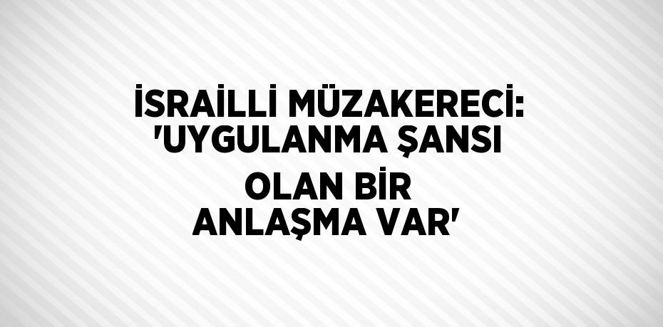 İSRAİLLİ MÜZAKERECİ: 'UYGULANMA ŞANSI OLAN BİR ANLAŞMA VAR'