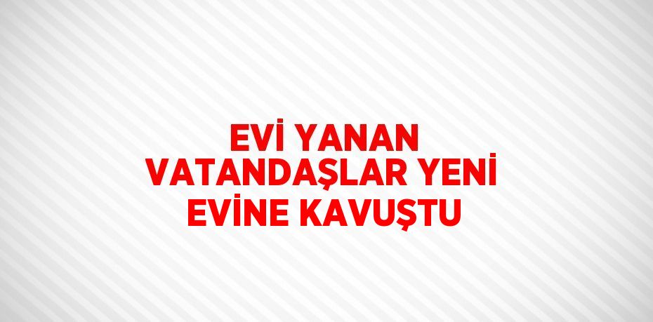 EVİ YANAN VATANDAŞLAR YENİ EVİNE KAVUŞTU