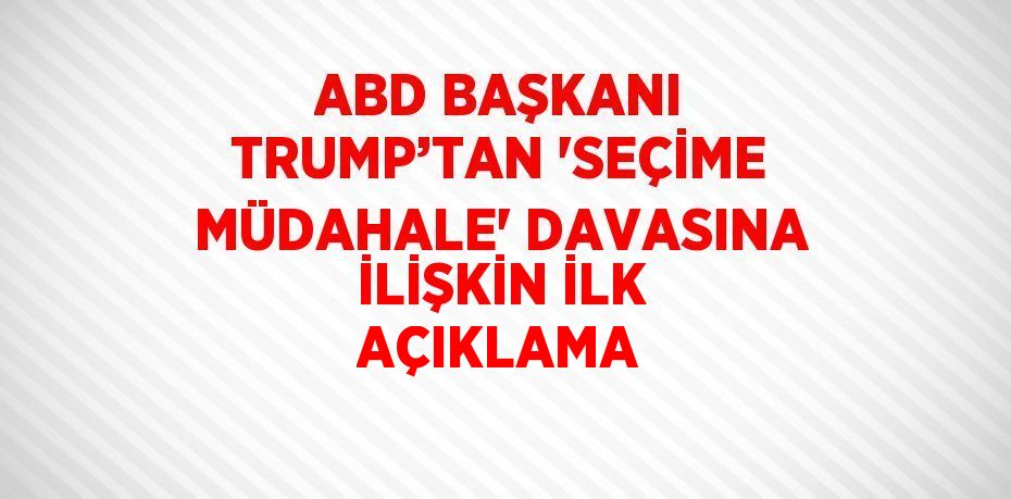 ABD BAŞKANI TRUMP’TAN 'SEÇİME MÜDAHALE' DAVASINA İLİŞKİN İLK AÇIKLAMA