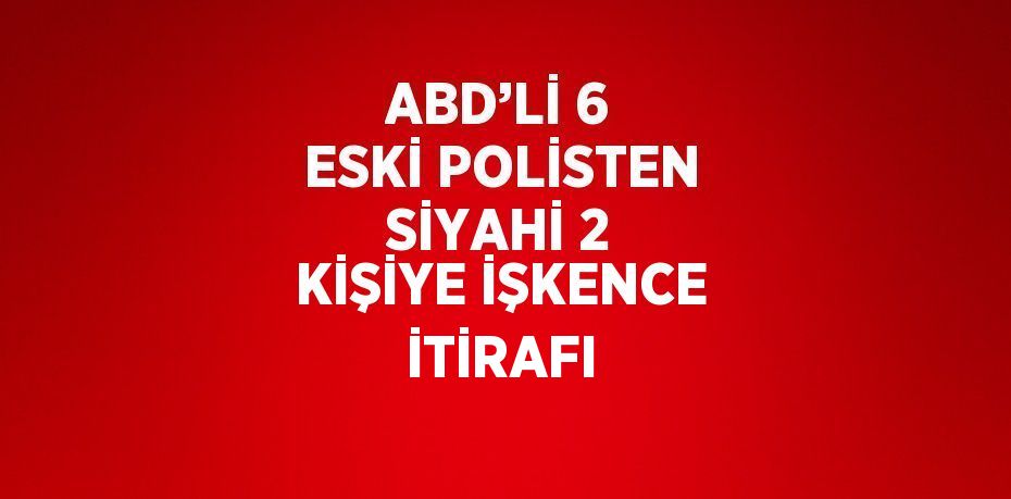 ABD’Lİ 6 ESKİ POLİSTEN SİYAHİ 2 KİŞİYE İŞKENCE İTİRAFI