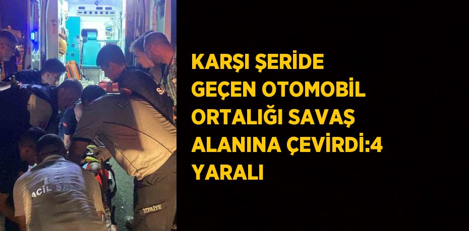 KARŞI ŞERİDE GEÇEN OTOMOBİL ORTALIĞI SAVAŞ ALANINA ÇEVİRDİ:4 YARALI