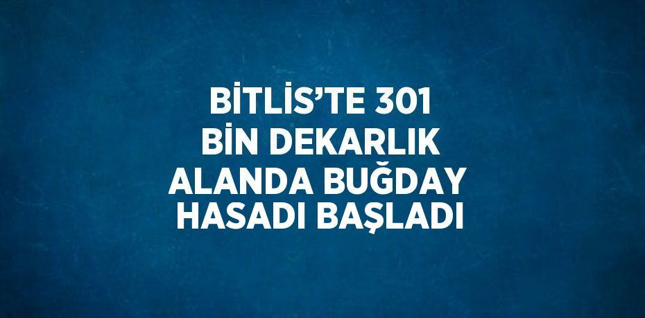 BİTLİS’TE 301 BİN DEKARLIK ALANDA BUĞDAY HASADI BAŞLADI