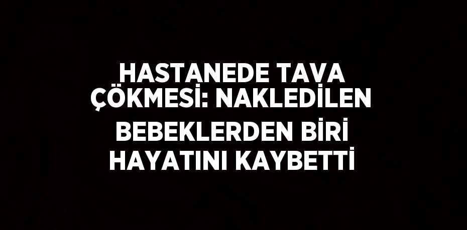 HASTANEDE TAVA ÇÖKMESİ: NAKLEDİLEN BEBEKLERDEN BİRİ HAYATINI KAYBETTİ