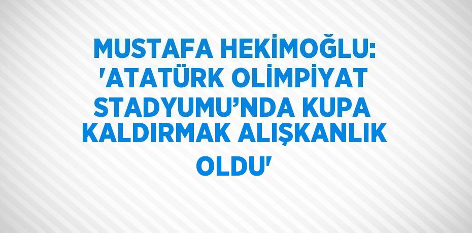 MUSTAFA HEKİMOĞLU: 'ATATÜRK OLİMPİYAT STADYUMU’NDA KUPA KALDIRMAK ALIŞKANLIK OLDU'