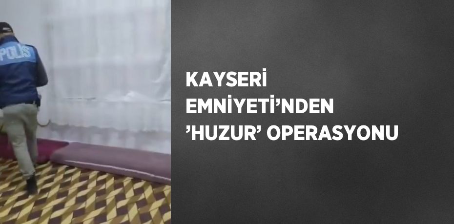 KAYSERİ EMNİYETİ’NDEN ’HUZUR’ OPERASYONU