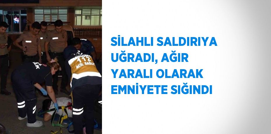 SİLAHLI SALDIRIYA UĞRADI, AĞIR YARALI OLARAK EMNİYETE SIĞINDI