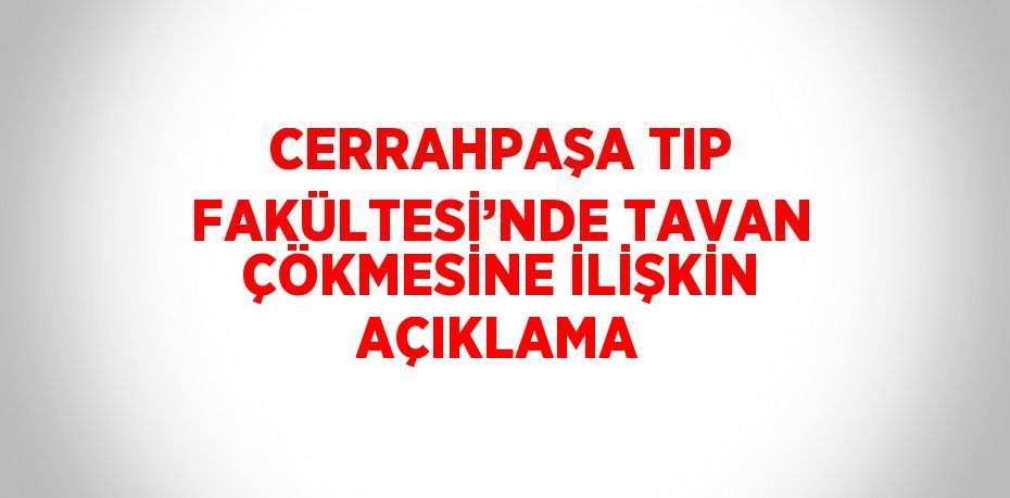 CERRAHPAŞA TIP FAKÜLTESİ’NDE TAVAN ÇÖKMESİNE İLİŞKİN AÇIKLAMA