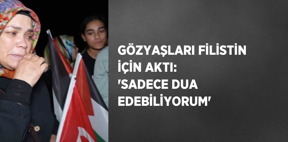 GÖZYAŞLARI FİLİSTİN İÇİN AKTI: 'SADECE DUA EDEBİLİYORUM'