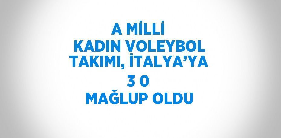 A MİLLİ KADIN VOLEYBOL TAKIMI, İTALYA’YA 3 0 MAĞLUP OLDU