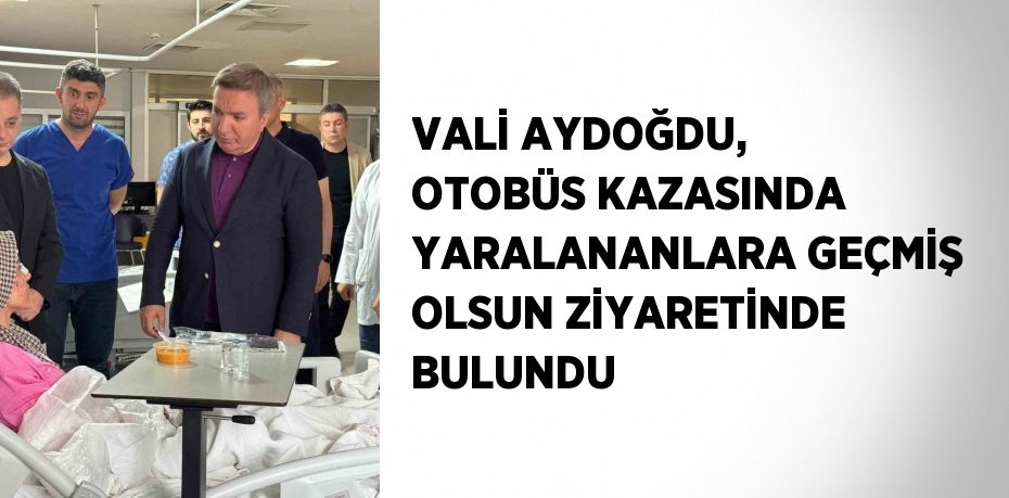 VALİ AYDOĞDU, OTOBÜS KAZASINDA YARALANANLARA GEÇMİŞ OLSUN ZİYARETİNDE BULUNDU