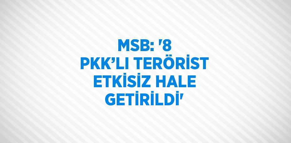 MSB: '8 PKK’LI TERÖRİST ETKİSİZ HALE GETİRİLDİ'