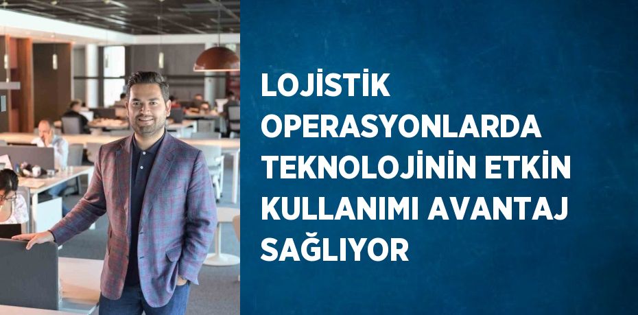 LOJİSTİK OPERASYONLARDA TEKNOLOJİNİN ETKİN KULLANIMI AVANTAJ SAĞLIYOR