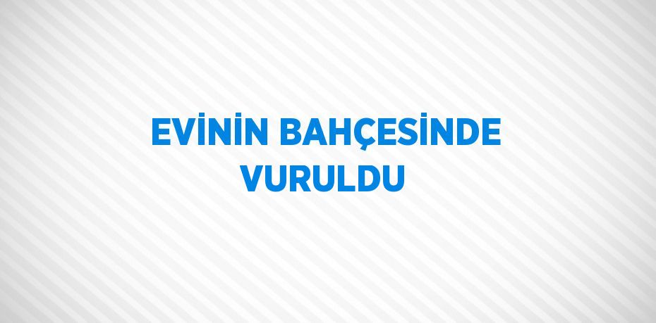 EVİNİN BAHÇESİNDE VURULDU