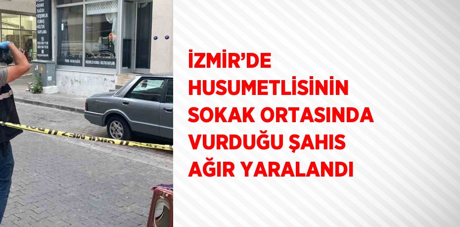 İZMİR’DE HUSUMETLİSİNİN SOKAK ORTASINDA VURDUĞU ŞAHIS AĞIR YARALANDI