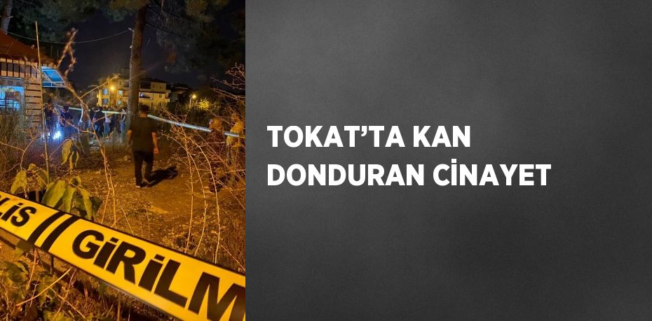 TOKAT’TA KAN DONDURAN CİNAYET