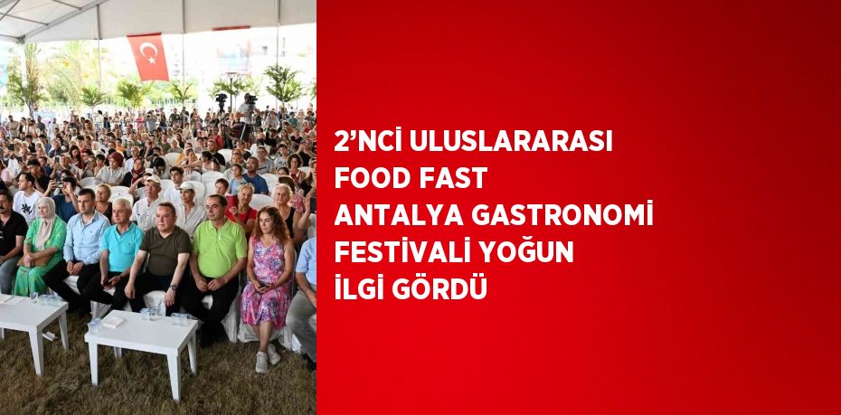 2’NCİ ULUSLARARASI FOOD FAST ANTALYA GASTRONOMİ FESTİVALİ YOĞUN İLGİ GÖRDÜ