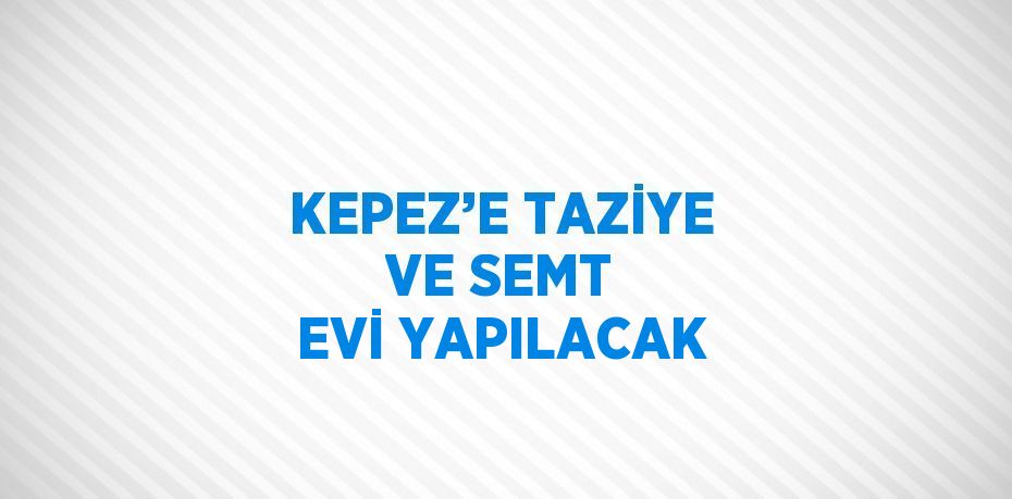 KEPEZ’E TAZİYE VE SEMT EVİ YAPILACAK