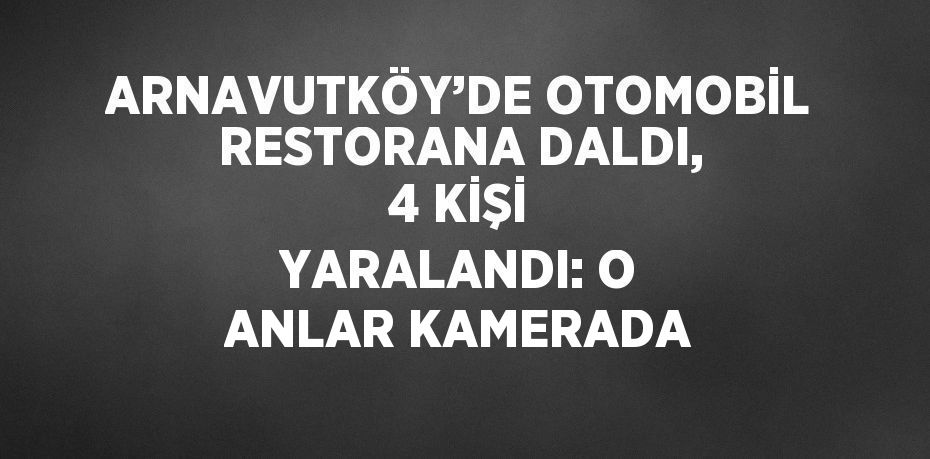 ARNAVUTKÖY’DE OTOMOBİL RESTORANA DALDI, 4 KİŞİ YARALANDI: O ANLAR KAMERADA