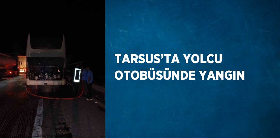 TARSUS’TA YOLCU OTOBÜSÜNDE YANGIN