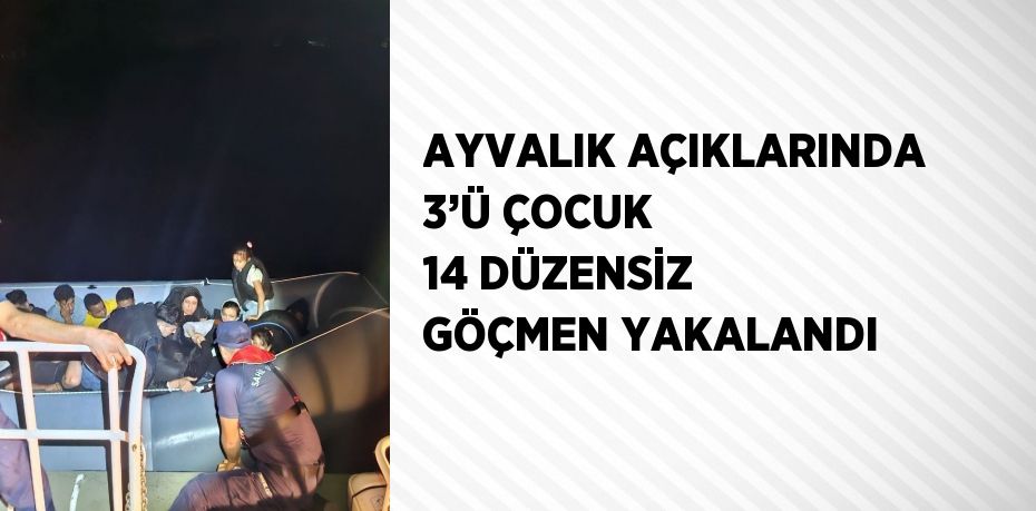 AYVALIK AÇIKLARINDA 3’Ü ÇOCUK 14 DÜZENSİZ GÖÇMEN YAKALANDI