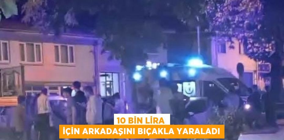 10 BİN LİRA İÇİN ARKADAŞINI BIÇAKLA YARALADI