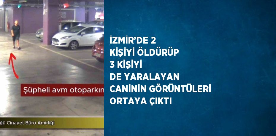 İZMİR’DE 2 KİŞİYİ ÖLDÜRÜP 3 KİŞİYİ DE YARALAYAN CANİNİN GÖRÜNTÜLERİ ORTAYA ÇIKTI