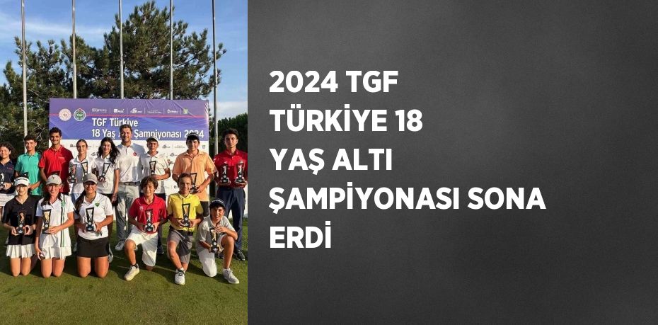 2024 TGF TÜRKİYE 18 YAŞ ALTI ŞAMPİYONASI SONA ERDİ