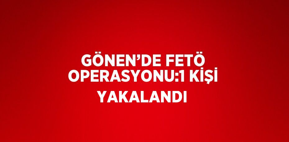 GÖNEN’DE FETÖ OPERASYONU:1 KİŞİ YAKALANDI