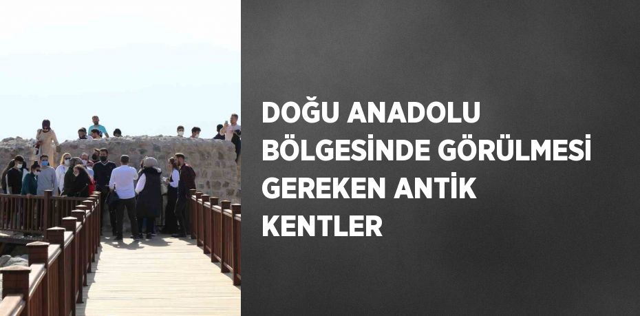 DOĞU ANADOLU BÖLGESİNDE GÖRÜLMESİ GEREKEN ANTİK KENTLER