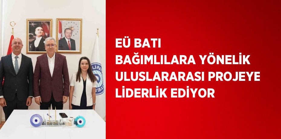 EÜ BATI BAĞIMLILARA YÖNELİK ULUSLARARASI PROJEYE LİDERLİK EDİYOR