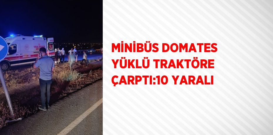 MİNİBÜS DOMATES YÜKLÜ TRAKTÖRE ÇARPTI:10 YARALI