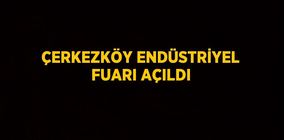 ÇERKEZKÖY ENDÜSTRİYEL FUARI AÇILDI